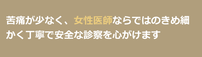 苦痛が少なく、女性医師ならではのきめ細かく丁寧で安全な診察を心がけます